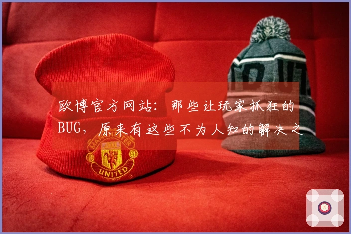 欧博官方网站：那些让玩家抓狂的BUG，原来有这些不为人知的解决之道