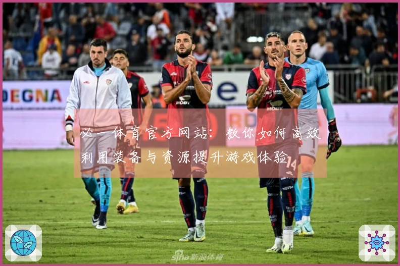 必一体育官方网站：教你如何高效利用装备与资源提升游戏体验