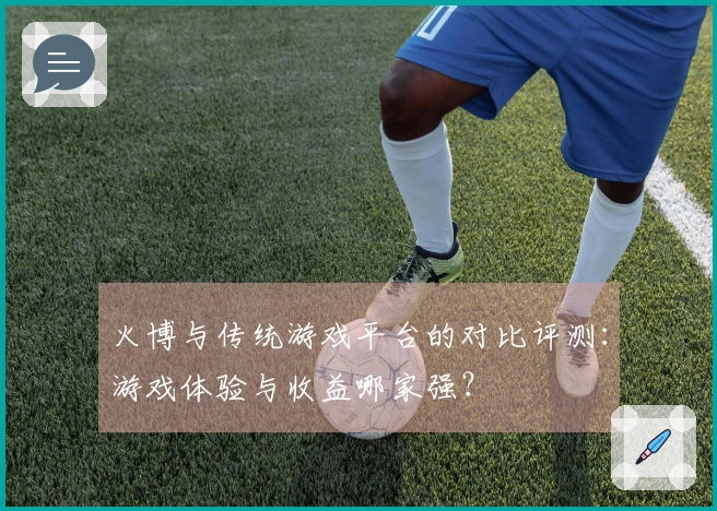 火博与传统游戏平台的对比评测：游戏体验与收益哪家强？