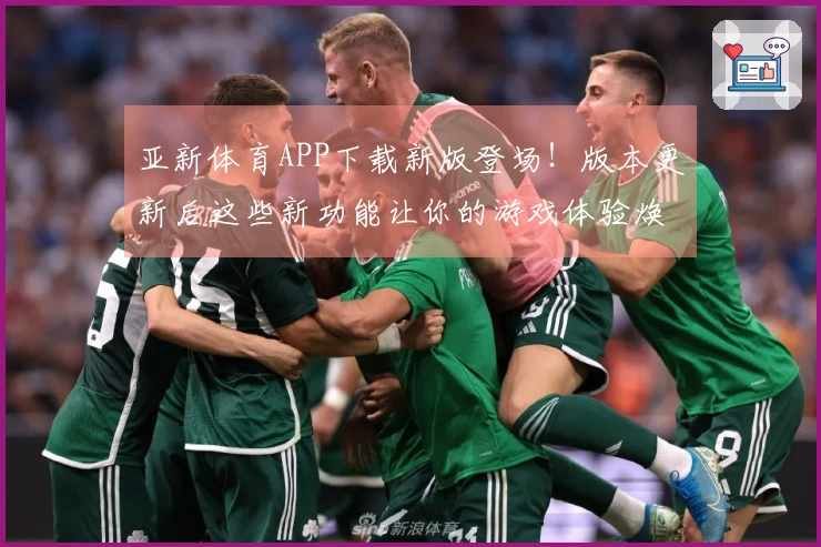 亚新体育APP下载新版登场！版本更新后这些新功能让你的游戏体验焕然一新