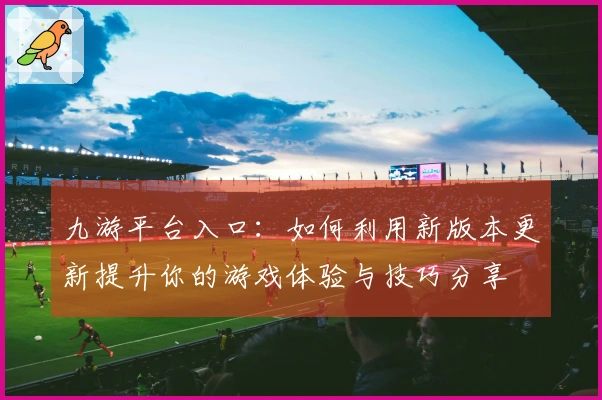 九游平台入口：如何利用新版本更新提升你的游戏体验与技巧分享