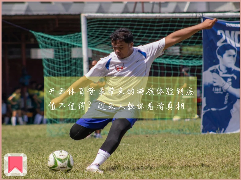 开云体育登录带来的游戏体验到底值不值得？过来人教你看清真相