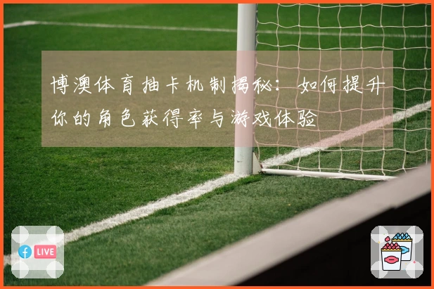 博澳体育抽卡机制揭秘：如何提升你的角色获得率与游戏体验