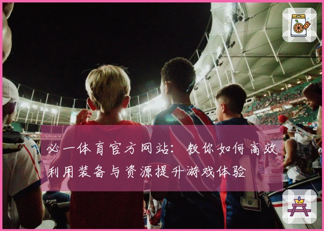 必一体育官方网站：教你如何高效利用装备与资源提升游戏体验