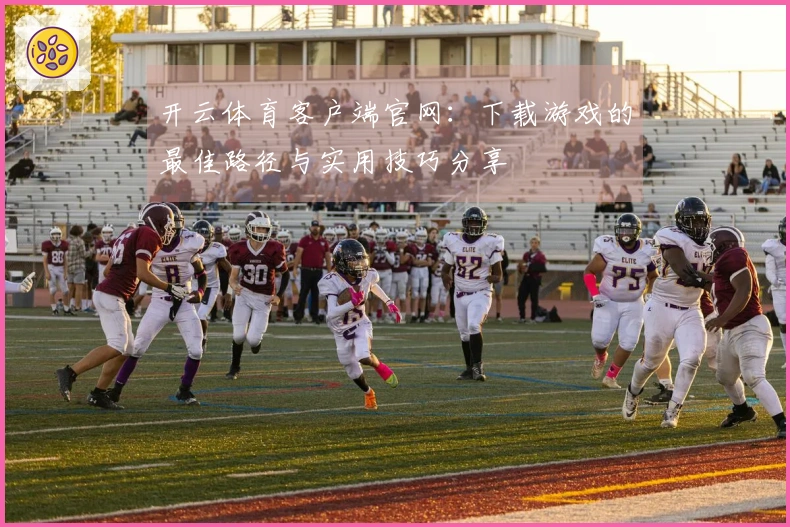 开云体育客户端官网：下载游戏的最佳路径与实用技巧分享