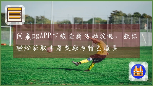 问鼎pgAPP下载全新活动攻略，教你轻松获取丰厚奖励与特色道具