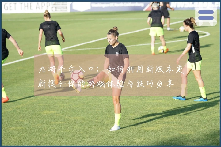 九游平台入口：如何利用新版本更新提升你的游戏体验与技巧分享