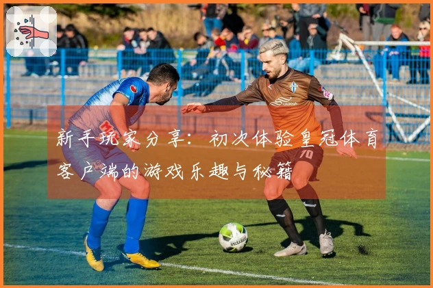 新手玩家分享：初次体验皇冠体育客户端的游戏乐趣与秘籍