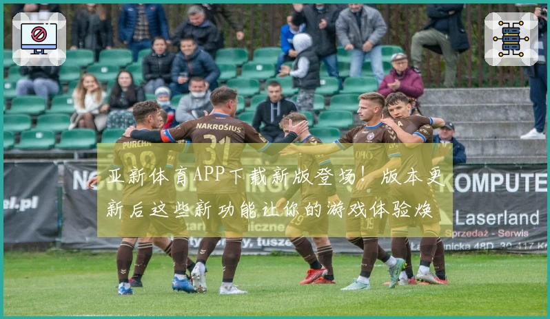 亚新体育APP下载新版登场！版本更新后这些新功能让你的游戏体验焕然一新