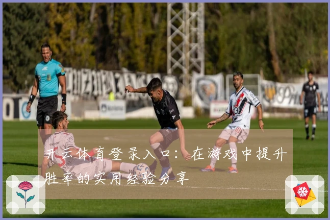 开云体育登录入口：在游戏中提升胜率的实用经验分享