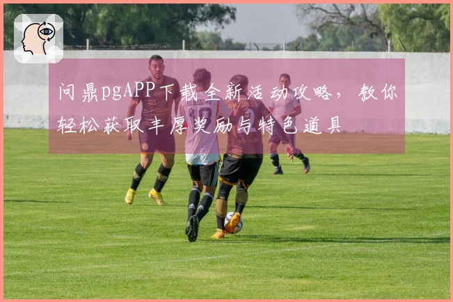 问鼎pgAPP下载全新活动攻略，教你轻松获取丰厚奖励与特色道具