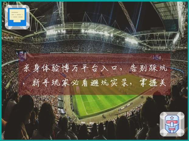 亲身体验博万平台入口，告别踩坑，新手玩家必看避坑实录，掌握关键细节直达收益
