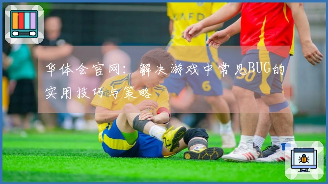 华体会官网：解决游戏中常见BUG的实用技巧与策略