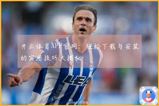 开云体育APP官网：轻松下载与安装的实用技巧大揭秘