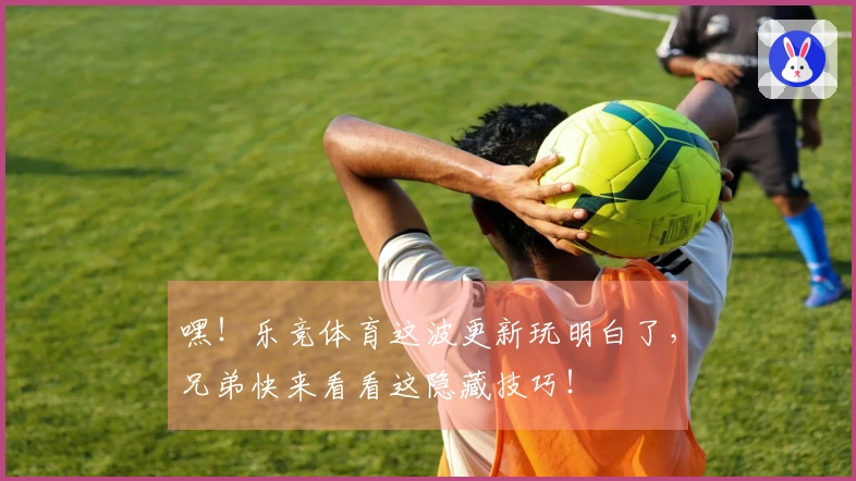 嘿！乐竞体育这波更新玩明白了，兄弟快来看看这隐藏技巧！