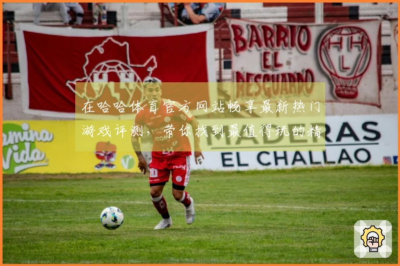 在哈哈体育官方网站畅享最新热门游戏评测，带你找到最值得玩的精彩之选