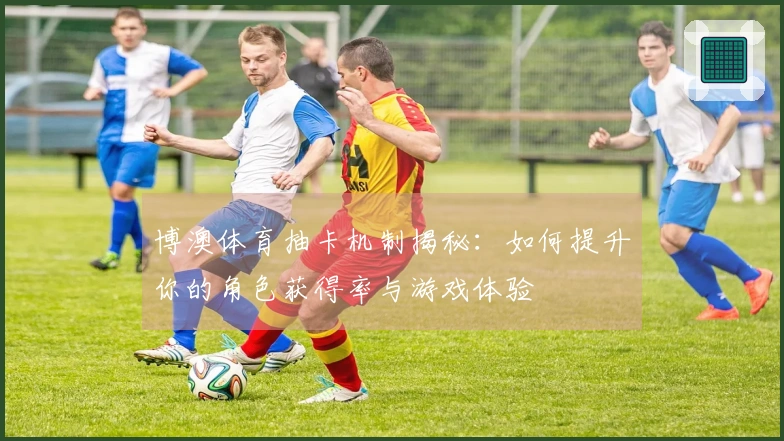 博澳体育抽卡机制揭秘：如何提升你的角色获得率与游戏体验