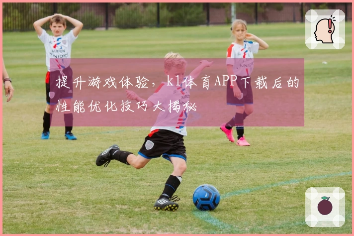 提升游戏体验，k1体育APP下载后的性能优化技巧大揭秘