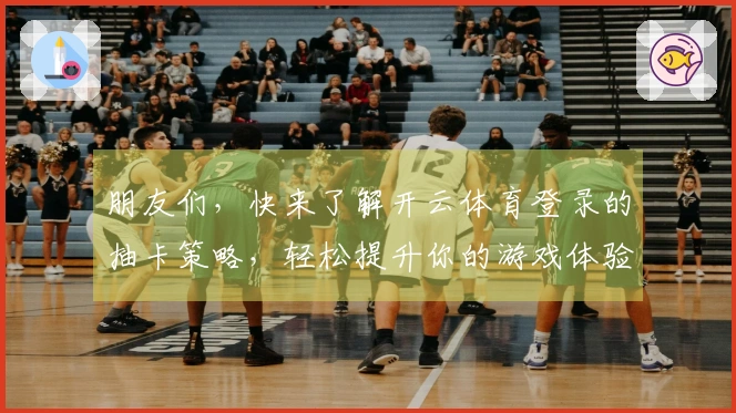 朋友们，快来了解开云体育登录的抽卡策略，轻松提升你的游戏体验！