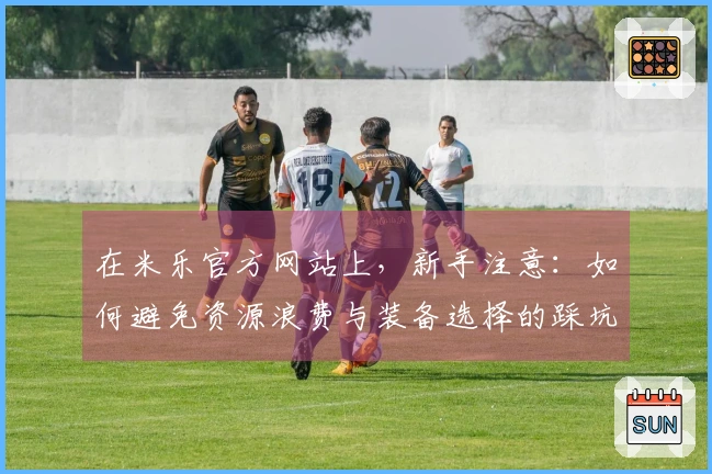 在米乐官方网站上，新手注意：如何避免资源浪费与装备选择的踩坑经历分享