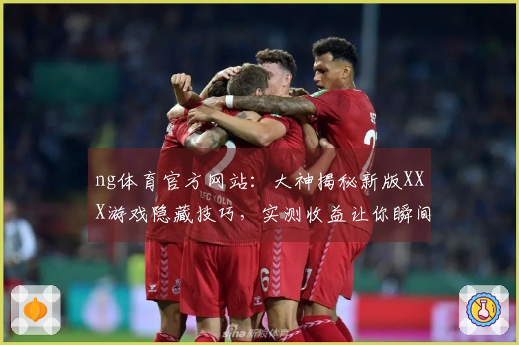 ng体育官方网站：大神揭秘新版XXX游戏隐藏技巧，实测收益让你瞬间超神！