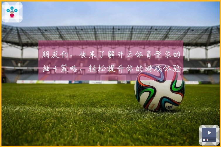 朋友们，快来了解开云体育登录的抽卡策略，轻松提升你的游戏体验！