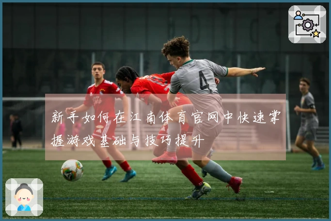 新手如何在江南体育官网中快速掌握游戏基础与技巧提升