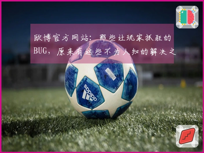 欧博官方网站：那些让玩家抓狂的BUG，原来有这些不为人知的解决之道