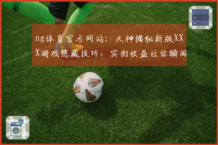 ng体育官方网站：大神揭秘新版XXX游戏隐藏技巧，实测收益让你瞬间超神！